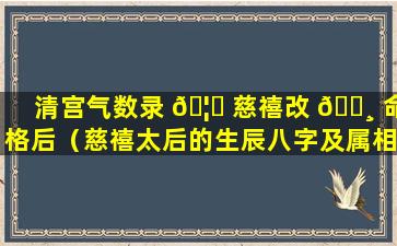 清宫气数录 🦋 慈禧改 🕸 命格后（慈禧太后的生辰八字及属相）